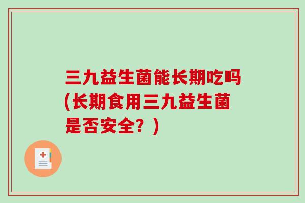 三九益生菌能长期吃吗(长期食用三九益生菌是否安全？)