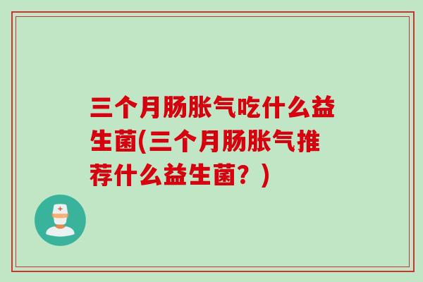 三个月肠吃什么益生菌(三个月肠推荐什么益生菌?) 三个月肠吃什么益生菌(三个月肠推荐什么益生菌?)