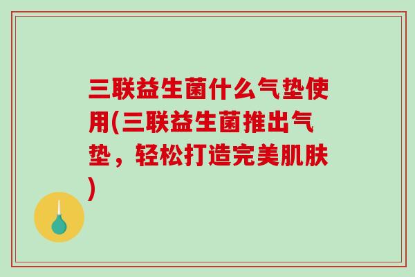 三联益生菌什么气垫使用(三联益生菌推出气垫，轻松打造完美肌肤)