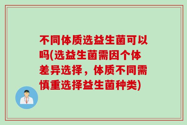 不同体质选益生菌可以吗(选益生菌需因个体差异选择，体质不同需慎重选择益生菌种类)