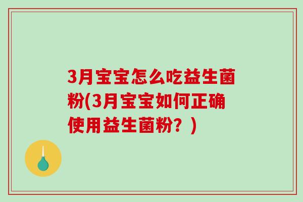 3月宝宝怎么吃益生菌粉(3月宝宝如何正确使用益生菌粉？)