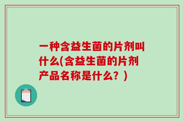 一种含益生菌的片剂叫什么(含益生菌的片剂产品名称是什么？)
