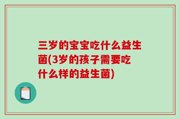 三岁的宝宝吃什么益生菌(3岁的孩子需要吃什么样的益生菌) 三岁的宝宝吃什么益生菌(3岁的孩子需要吃什么样的益生菌)