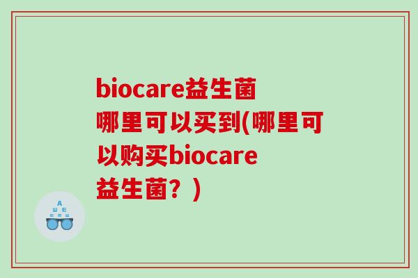 biocare益生菌哪里可以买到(哪里可以购买biocare益生菌？)