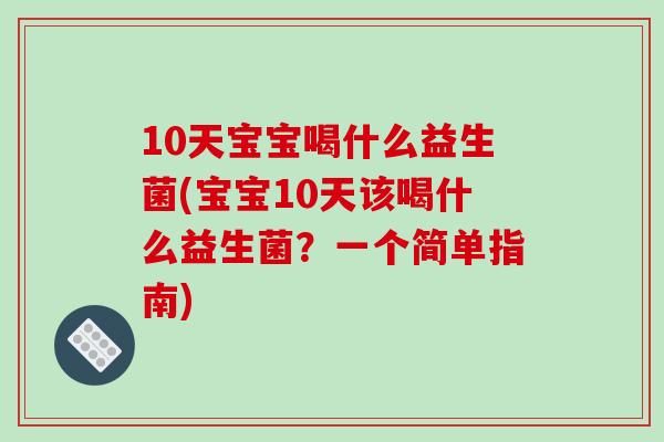 10天宝宝喝什么益生菌(宝宝10天该喝什么益生菌?一个简单指南) 10天宝宝喝什么益生菌(宝宝10天该喝什么益生菌?一个简单指南)