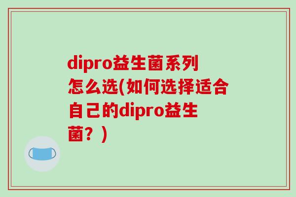 dipro益生菌系列怎么选(如何选择适合自己的dipro益生菌？)