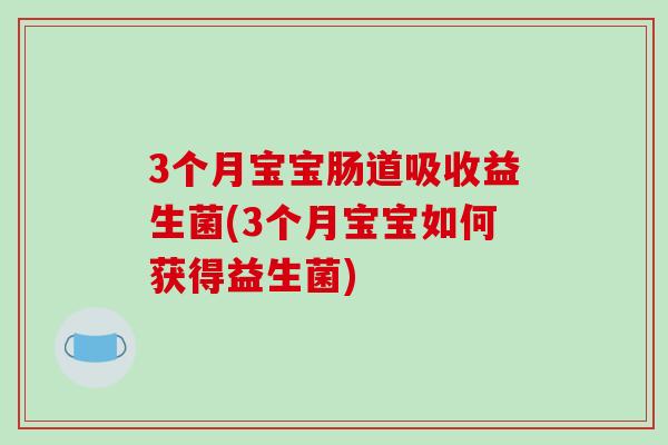 3个月宝宝肠道吸收益生菌(3个月宝宝如何获得益生菌)