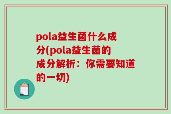 pola益生菌什么成分(pola益生菌的成分解析：你需要知道的一切)
