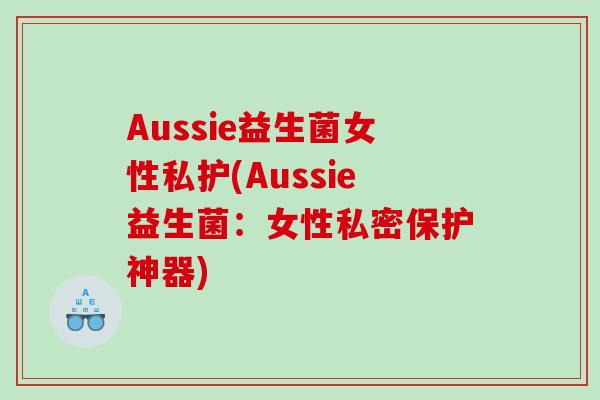 Aussie益生菌女性私护(Aussie益生菌：女性私密保护神器)