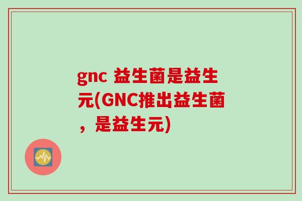 gnc 益生菌是益生元(GNC推出益生菌，是益生元)