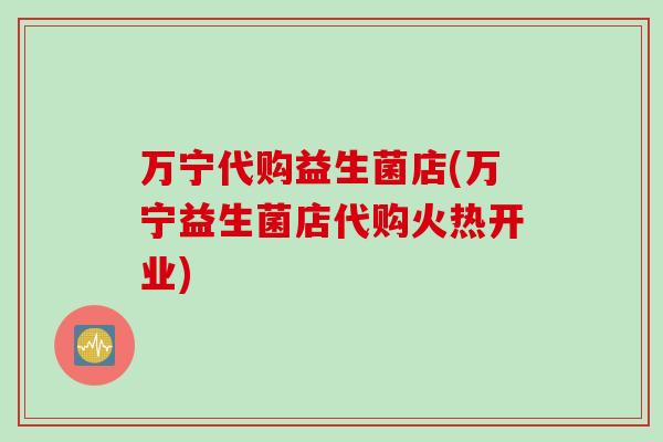 万宁代购益生菌店(万宁益生菌店代购火热开业) 万宁代购益生菌店(万宁益生菌店代购火热开业)