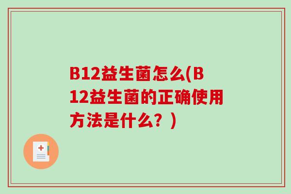 B12益生菌怎么(B12益生菌的正确使用方法是什么？)