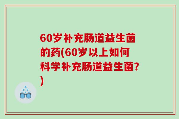 60岁补充肠道益生菌的药(60岁以上如何科学补充肠道益生菌？)