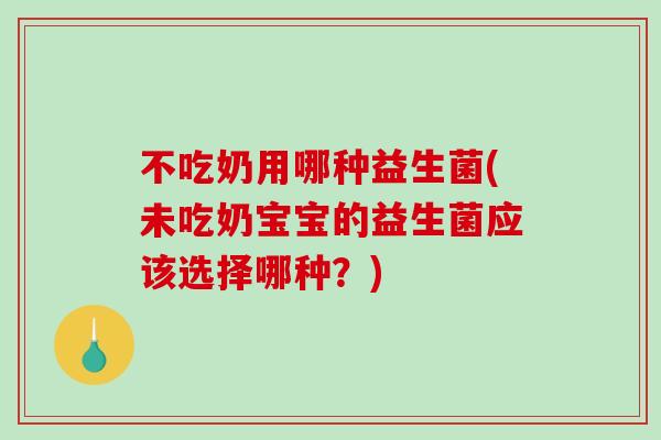 不吃奶用哪种益生菌(未吃奶宝宝的益生菌应该选择哪种？)