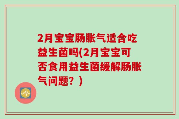 2月宝宝肠胀气适合吃益生菌吗(2月宝宝可否食用益生菌缓解肠胀气问题？)