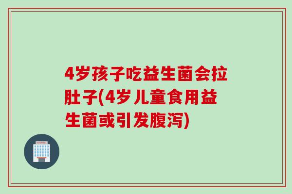 4岁孩子吃益生菌会拉肚子(4岁儿童食用益生菌或引发腹泻)