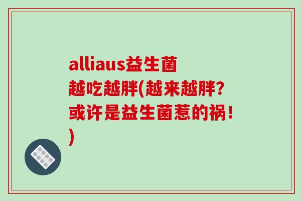 alliaus益生菌越吃越胖(越来越胖？或许是益生菌惹的祸！)
