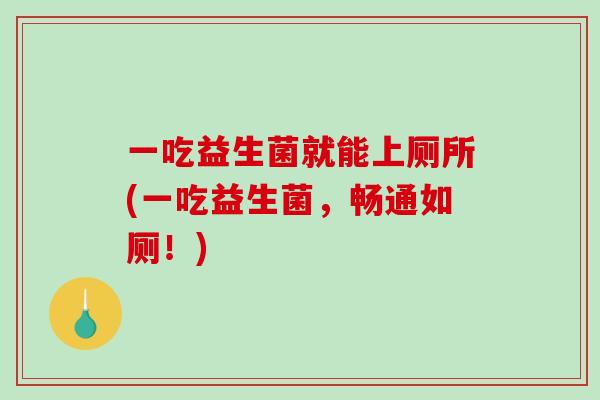 一吃益生菌就能上厕所(一吃益生菌，畅通如厕！)