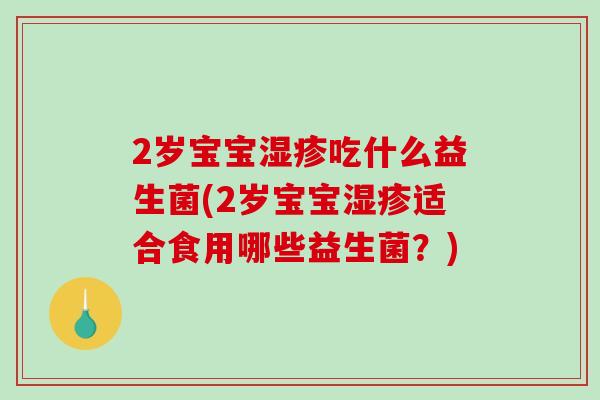 2岁宝宝湿疹吃什么益生菌(2岁宝宝湿疹适合食用哪些益生菌？)