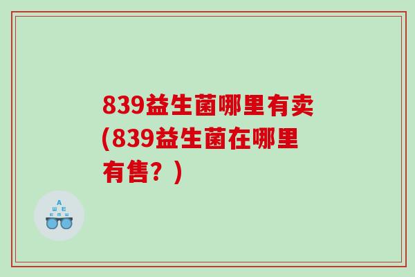 839益生菌哪里有卖(839益生菌在哪里有售？)