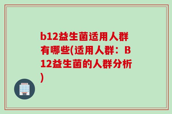 b12益生菌适用人群有哪些(适用人群：B12益生菌的人群分析)