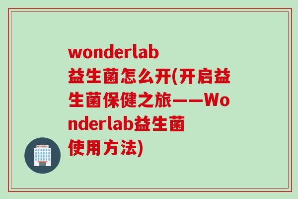 wonderlab 益生菌怎么开(开启益生菌保健之旅——Wonderlab益生菌使用方法)