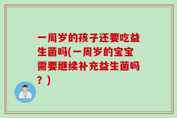一周岁的孩子还要吃益生菌吗(一周岁的宝宝需要继续补充益生菌吗?) 一周岁的孩子还要吃益生菌吗(一周岁的宝宝需要继续补充益生菌吗?)