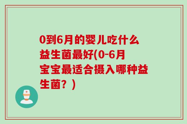0到6月的婴儿吃什么益生菌最好(0-6月宝宝最适合摄入哪种益生菌？)