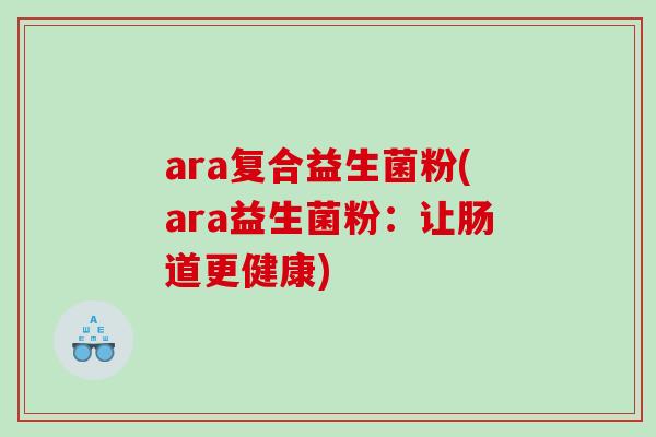 ara复合益生菌粉(ara益生菌粉：让肠道更健康)