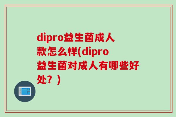 dipro益生菌成人款怎么样(dipro益生菌对成人有哪些好处?) dipro益生菌成人款怎么样(dipro益生菌对成人有哪些好处?)