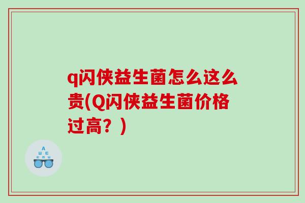 q闪侠益生菌怎么这么贵(Q闪侠益生菌价格过高？)