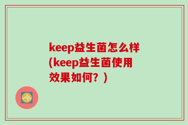 keep益生菌怎么样(keep益生菌使用效果如何？)