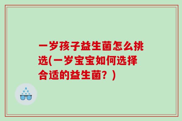 一岁孩子益生菌怎么挑选(一岁宝宝如何选择合适的益生菌？)