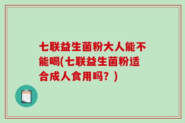 七联益生菌粉大人能不能喝(七联益生菌粉适合成人食用吗？)