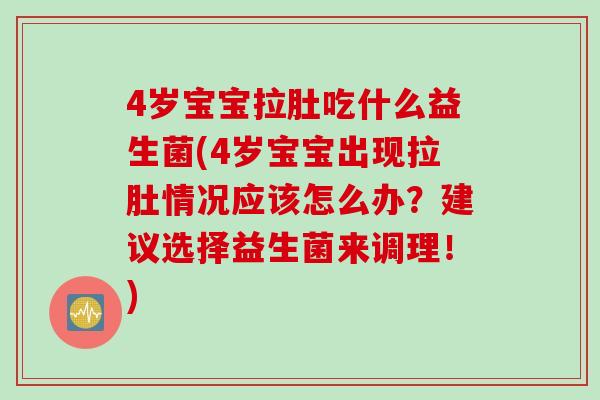 4岁宝宝拉肚吃什么益生菌(4岁宝宝出现拉肚情况应该怎么办？建议选择益生菌来调理！)