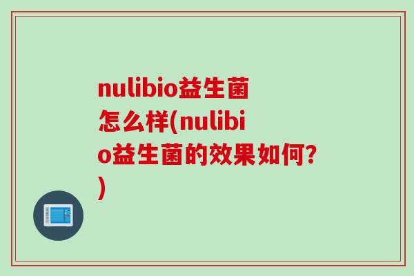 nulibio益生菌怎么样(nulibio益生菌的效果如何？)