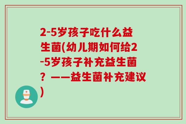 2-5岁孩子吃什么益生菌(幼儿期如何给2-5岁孩子补充益生菌？——益生菌补充建议)