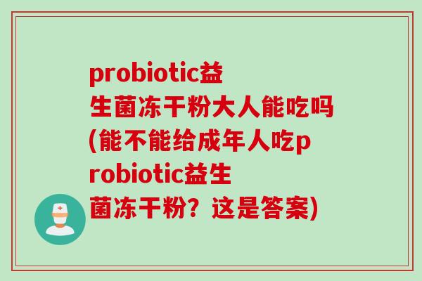 probiotic益生菌冻干粉大人能吃吗(能不能给成年人吃probiotic益生菌冻干粉？这是答案)