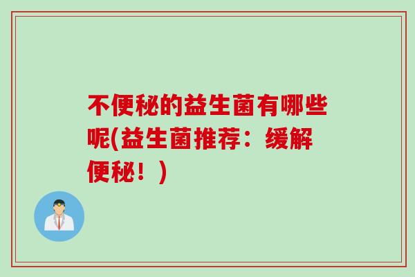 不便秘的益生菌有哪些呢(益生菌推荐：缓解便秘！)
