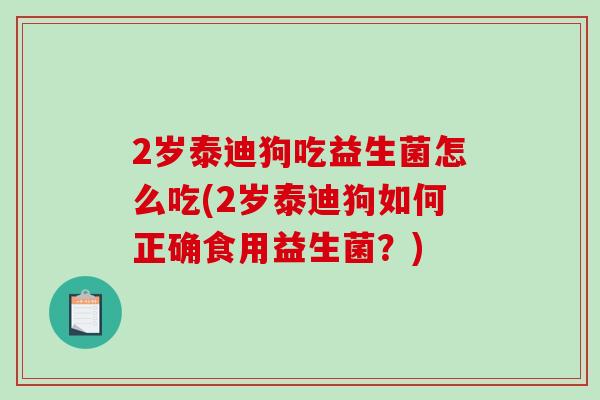 2岁泰迪狗吃益生菌怎么吃(2岁泰迪狗如何正确食用益生菌？)