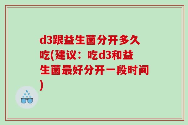 d3跟益生菌分开多久吃(建议：吃d3和益生菌好分开一段时间)