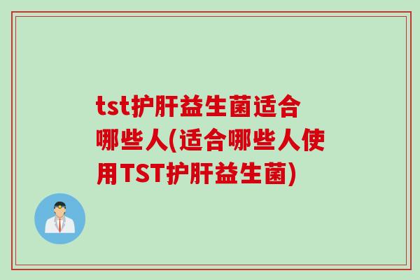 tst护肝益生菌适合哪些人(适合哪些人使用TST护肝益生菌)