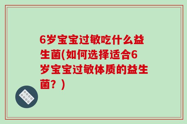 6岁宝宝过敏吃什么益生菌(如何选择适合6岁宝宝过敏体质的益生菌？)