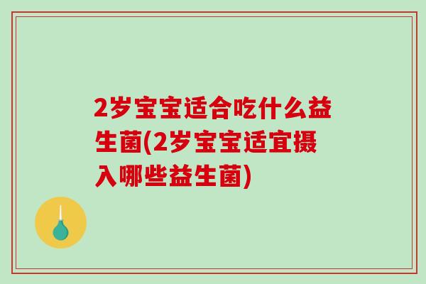 2岁宝宝适合吃什么益生菌(2岁宝宝适宜摄入哪些益生菌) 2岁宝宝适合吃什么益生菌(2岁宝宝适宜摄入哪些益生菌)