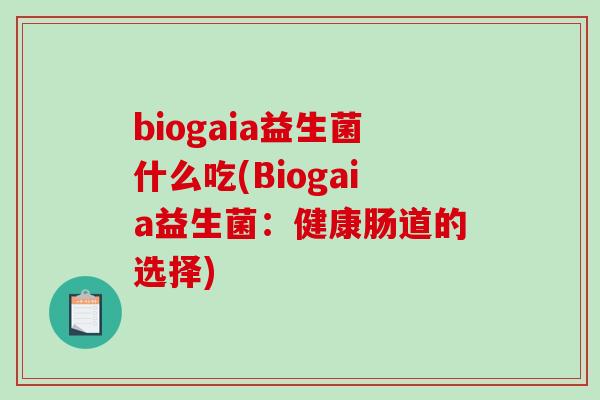 biogaia益生菌什么吃(Biogaia益生菌：健康肠道的选择)