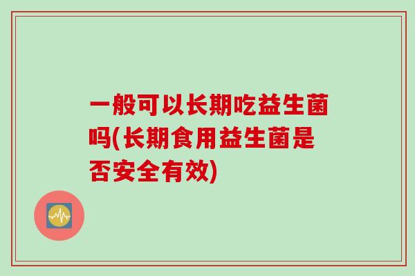 一般可以长期吃益生菌吗(长期食用益生菌是否安全有效)