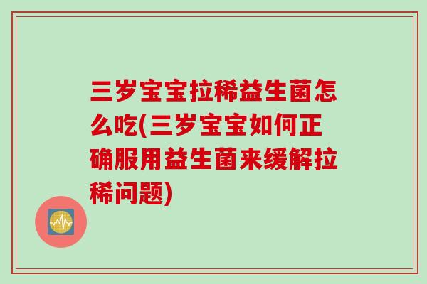 三岁宝宝拉稀益生菌怎么吃(三岁宝宝如何正确服用益生菌来缓解拉稀问题)