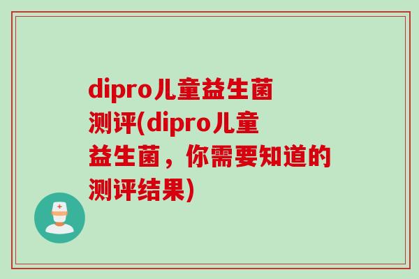 dipro儿童益生菌测评(dipro儿童益生菌，你需要知道的测评结果)