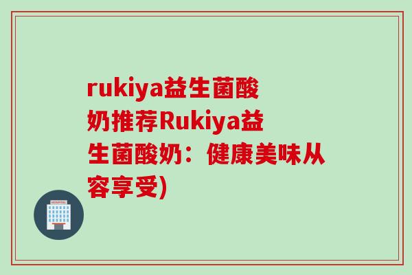 rukiya益生菌酸奶推荐Rukiya益生菌酸奶：健康美味从容享受)