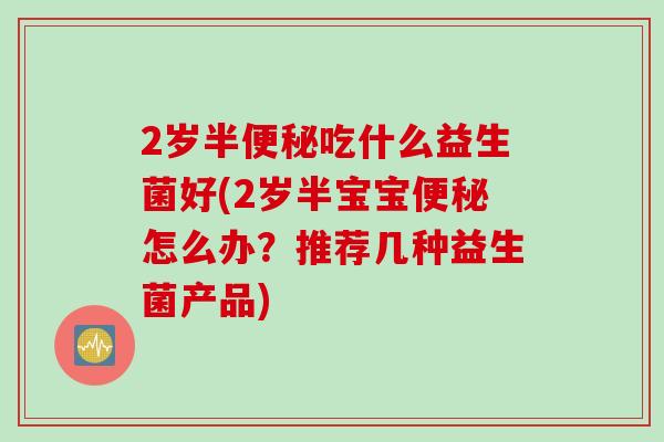 2岁半便秘吃什么益生菌好(2岁半宝宝便秘怎么办？推荐几种益生菌产品)